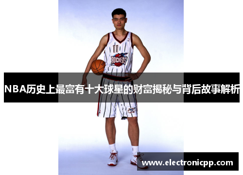 NBA历史上最富有十大球星的财富揭秘与背后故事解析