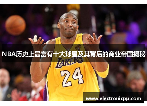 NBA历史上最富有十大球星及其背后的商业帝国揭秘