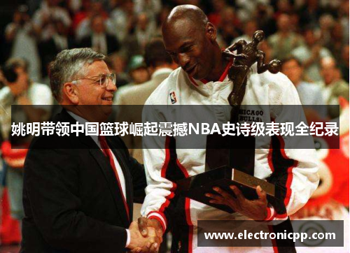 姚明带领中国篮球崛起震撼NBA史诗级表现全纪录