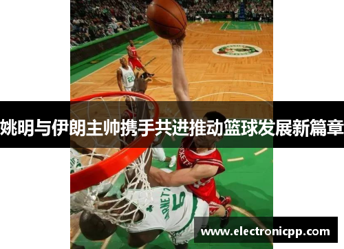 姚明与伊朗主帅携手共进推动篮球发展新篇章