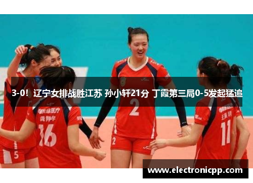 3-0！辽宁女排战胜江苏 孙小轩21分 丁霞第三局0-5发起猛追